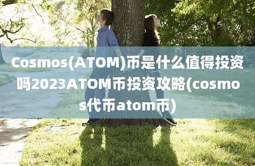 Cosmos(ATOM)币是什么值得投资吗2023ATOM币投资攻略(cosmos代币atom币)