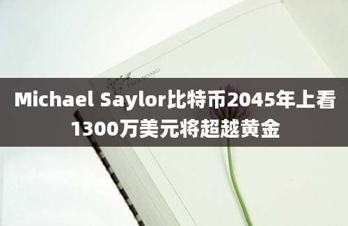 Michael Saylor比特币2045年上看1300万美元将超越黄金