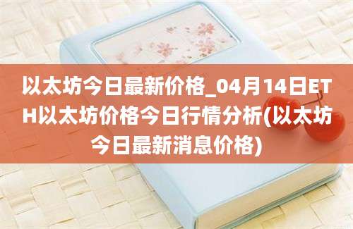 以太坊今日最新价格_04月14日ETH以太坊价格今日行情分析(以太坊今日最新消息价格)