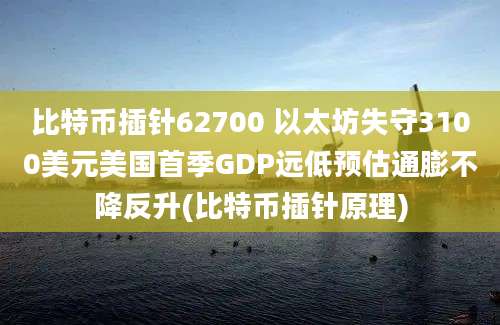 比特币插针62700 以太坊失守3100美元美国首季GDP远低预估通膨不降反升(比特币插针原理)