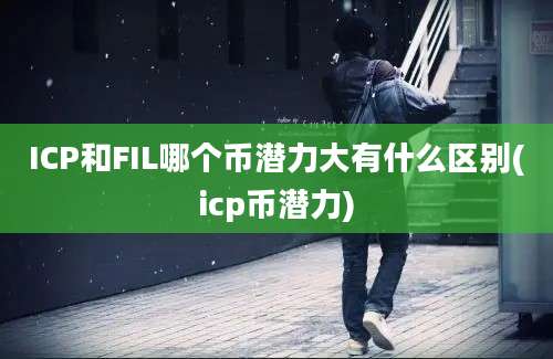 ICP和FIL哪个币潜力大有什么区别(icp币潜力)