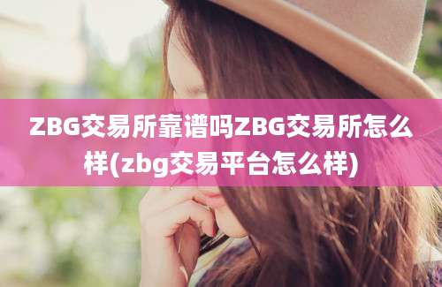 ZBG交易所靠谱吗ZBG交易所怎么样(zbg交易平台怎么样)