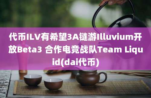 代币ILV有希望3A链游Illuvium开放Beta3 合作电竞战队Team Liquid(dai代币)