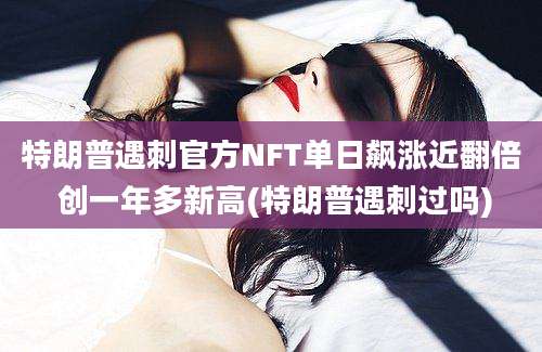 特朗普遇刺官方NFT单日飙涨近翻倍 创一年多新高(特朗普遇刺过吗)