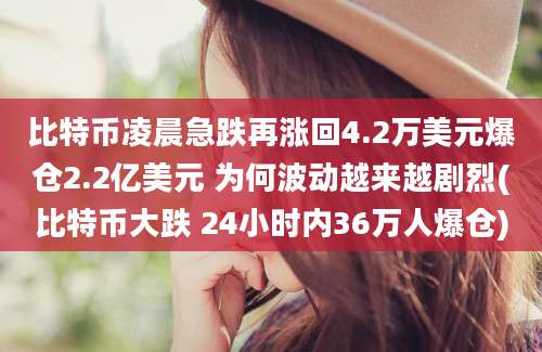 比特币凌晨急跌再涨回4.2万美元爆仓2.2亿美元 为何波动越来越剧烈(比特币大跌 24小时内36万人爆仓)