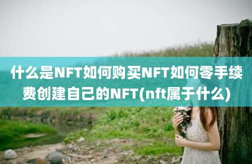 什么是NFT如何购买NFT如何零手续费创建自己的NFT(nft属于什么)