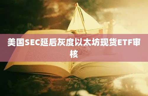 美国SEC延后灰度以太坊现货ETF审核