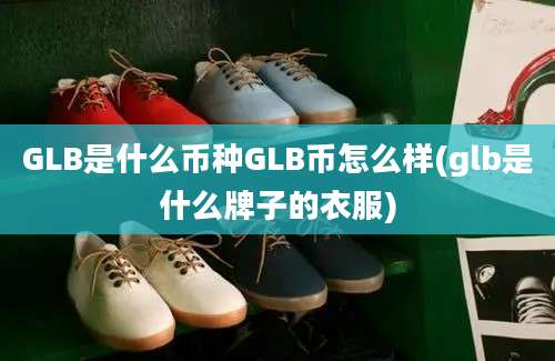 GLB是什么币种GLB币怎么样(glb是什么牌子的衣服)