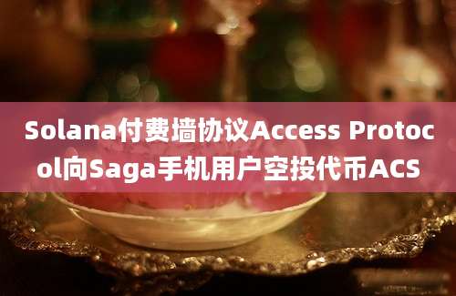 Solana付费墙协议Access Protocol向Saga手机用户空投代币ACS