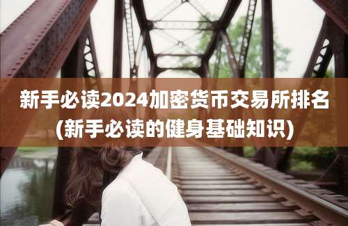 新手必读2024加密货币交易所排名(新手必读的健身基础知识)