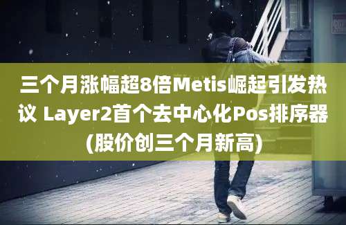 三个月涨幅超8倍Metis崛起引发热议 Layer2首个去中心化Pos排序器(股价创三个月新高)