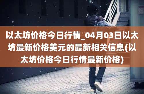 以太坊价格今日行情_04月03日以太坊最新价格美元的最新相关信息(以太坊价格今日行情最新价格)