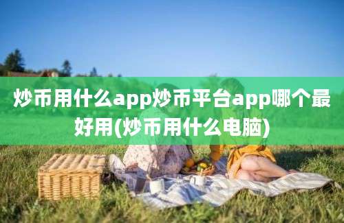 炒币用什么app炒币平台app哪个最好用(炒币用什么电脑)