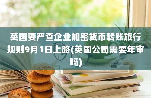 英国要严查企业加密货币转账旅行规则9月1日上路(英国公司需要年审吗)