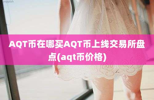 AQT币在哪买AQT币上线交易所盘点(aqt币价格)