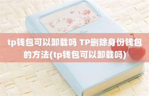 tp钱包可以卸载吗 TP删除身份钱包的方法(tp钱包可以卸载吗)