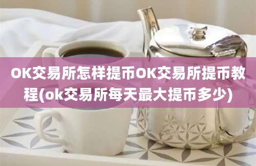 OK交易所怎样提币OK交易所提币教程(ok交易所每天最大提币多少)