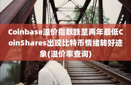 Coinbase溢价指数跌至两年最低CoinShares出现比特币情绪转好迹象(溢价率查询)