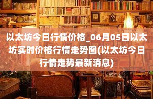 以太坊今日行情价格_06月05日以太坊实时价格行情走势图(以太坊今日行情走势最新消息)