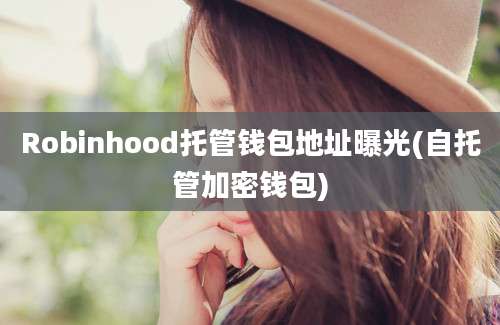 Robinhood托管钱包地址曝光(自托管加密钱包)