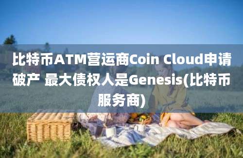 比特币ATM营运商Coin Cloud申请破产 最大债权人是Genesis(比特币服务商)