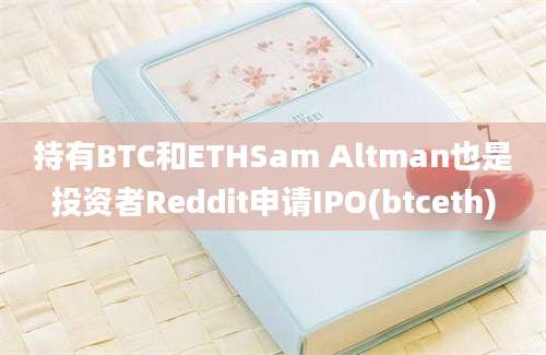 持有BTC和ETHSam Altman也是投资者Reddit申请IPO(btceth)