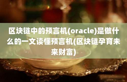 区块链中的预言机(oracle)是做什么的一文读懂预言机(区块链孕育未来财富)