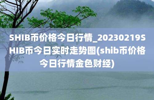 SHIB币价格今日行情_20230219SHIB币今日实时走势图(shib币价格今日行情金色财经)