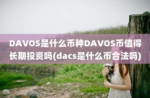 DAVOS是什么币种DAVOS币值得长期投资吗(dacs是什么币合法吗)