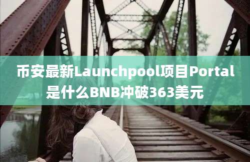 币安最新Launchpool项目Portal是什么BNB冲破363美元