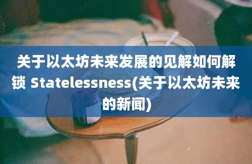 关于以太坊未来发展的见解如何解锁 Statelessness(关于以太坊未来的新闻)