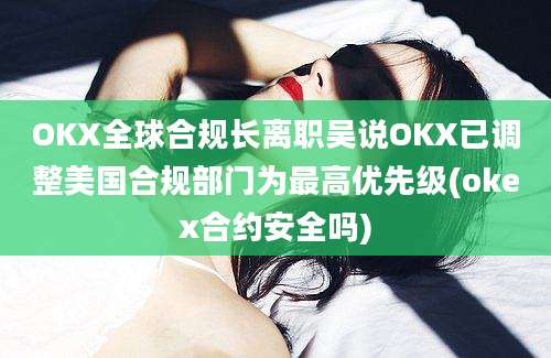 OKX全球合规长离职吴说OKX已调整美国合规部门为最高优先级(okex合约安全吗)