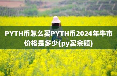 PYTH币怎么买PYTH币2024年牛市价格是多少(py买余额)