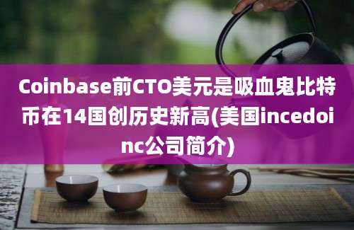 Coinbase前CTO美元是吸血鬼比特币在14国创历史新高(美国incedoinc公司简介)