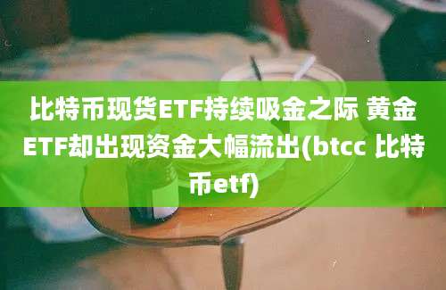 比特币现货ETF持续吸金之际 黄金ETF却出现资金大幅流出(btcc 比特币etf)