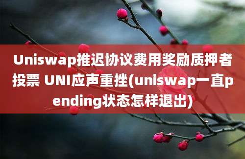 Uniswap推迟协议费用奖励质押者投票 UNI应声重挫(uniswap一直pending状态怎样退出)