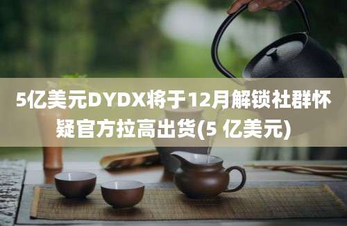 5亿美元DYDX将于12月解锁社群怀疑官方拉高出货(5 亿美元)