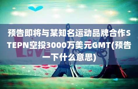 预告即将与某知名运动品牌合作STEPN空投3000万美元GMT(预告一下什么意思)