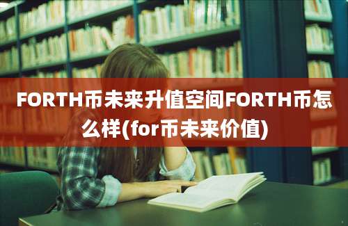 FORTH币未来升值空间FORTH币怎么样(for币未来价值)