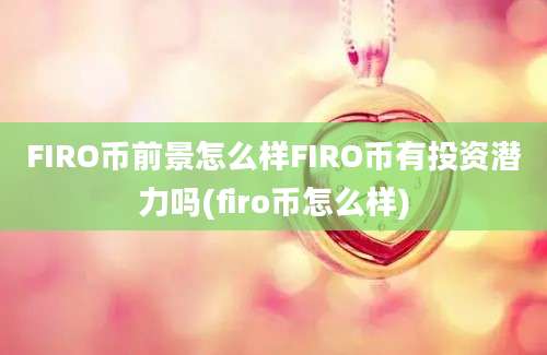 FIRO币前景怎么样FIRO币有投资潜力吗(firo币怎么样)