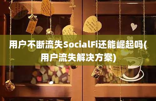 用户不断流失SocialFi还能崛起吗(用户流失解决方案)