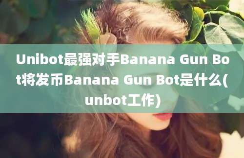 Unibot最强对手Banana Gun Bot将发币Banana Gun Bot是什么(unbot工作)