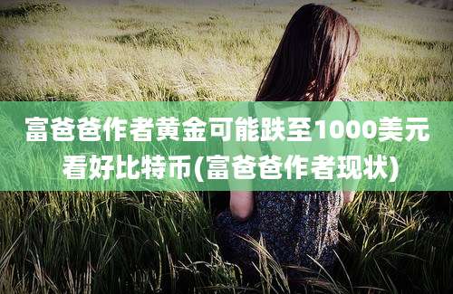 富爸爸作者黄金可能跌至1000美元 看好比特币(富爸爸作者现状)