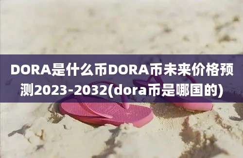 DORA是什么币DORA币未来价格预测2023-2032(dora币是哪国的)