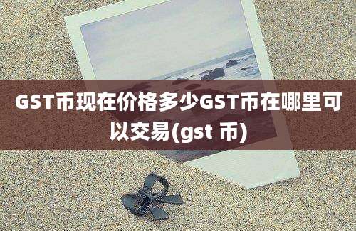 GST币现在价格多少GST币在哪里可以交易(gst 币)