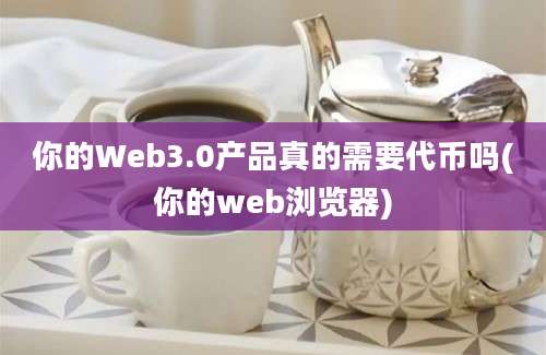 你的Web3.0产品真的需要代币吗(你的web浏览器)