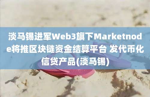 淡马锡进军Web3旗下Marketnode将推区块链资金结算平台 发代币化信贷产品(淡马锡)