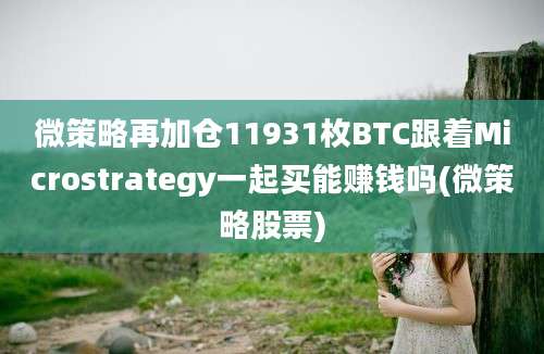 微策略再加仓11931枚BTC跟着Microstrategy一起买能赚钱吗(微策略股票)