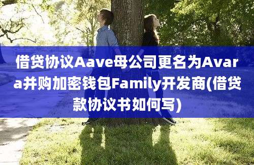 借贷协议Aave母公司更名为Avara并购加密钱包Family开发商(借贷款协议书如何写)