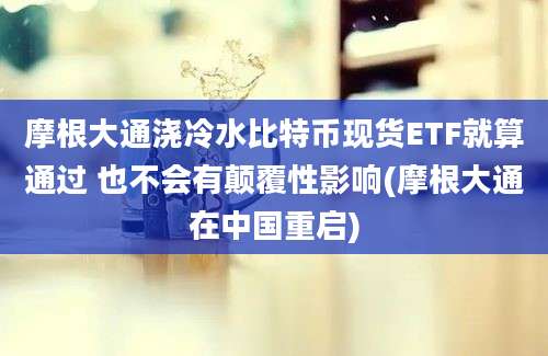 摩根大通浇冷水比特币现货ETF就算通过 也不会有颠覆性影响(摩根大通在中国重启)